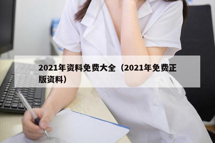 2021年资料免费大全（2021年免费正版资料）